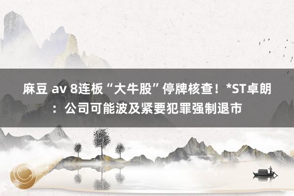 麻豆 av 8连板“大牛股”停牌核查！*ST卓朗：公司可能波及紧要犯罪强制退市