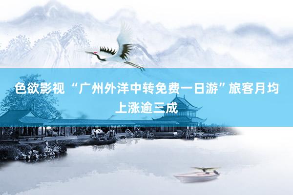 色欲影视 “广州外洋中转免费一日游”旅客月均上涨逾三成