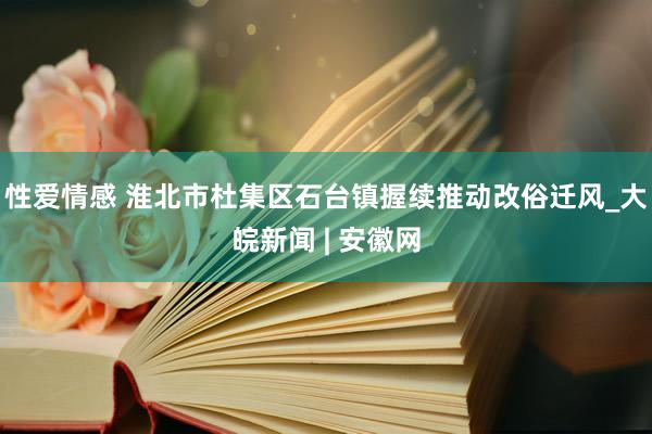 性爱情感 淮北市杜集区石台镇握续推动改俗迁风_大皖新闻 | 安徽网