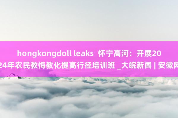 hongkongdoll leaks  怀宁高河：开展2024年农民教悔教化提高行径培训班 _大皖新闻 | 安徽网