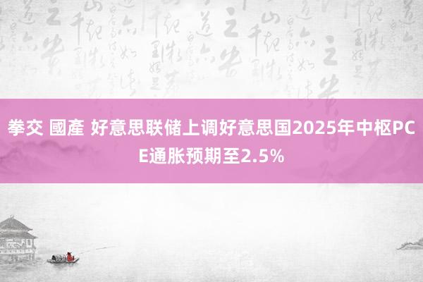 拳交 國產 好意思联储上调好意思国2025年中枢PCE通胀预期至2.5%