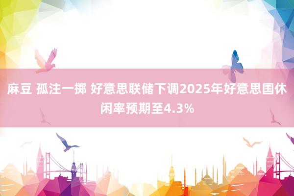 麻豆 孤注一掷 好意思联储下调2025年好意思国休闲率预期至4.3%