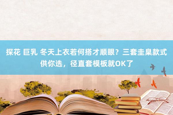 探花 巨乳 冬天上衣若何搭才顺眼？三套圭臬款式供你选，径直套模板就OK了