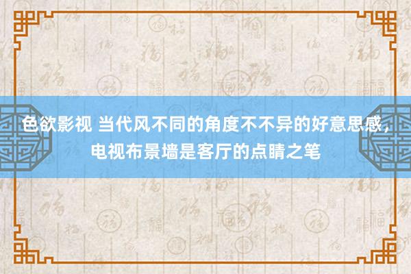 色欲影视 当代风不同的角度不不异的好意思感，电视布景墙是客厅的点睛之笔