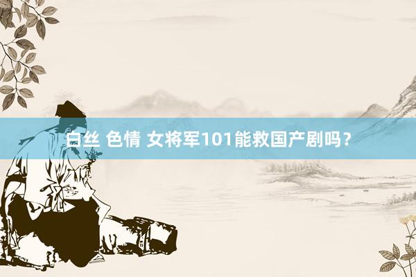 白丝 色情 女将军101能救国产剧吗？