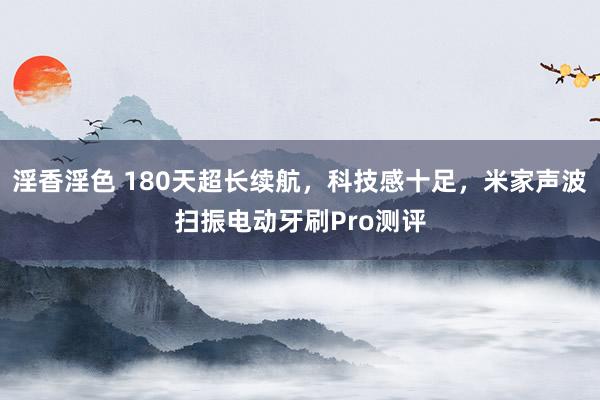 淫香淫色 180天超长续航，科技感十足，米家声波扫振电动牙刷Pro测评