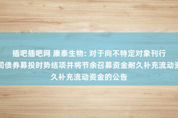 插吧插吧网 康泰生物: 对于向不特定对象刊行可和解公司债券募投时势结项并将节余召募资金耐久补充流动资金的公告