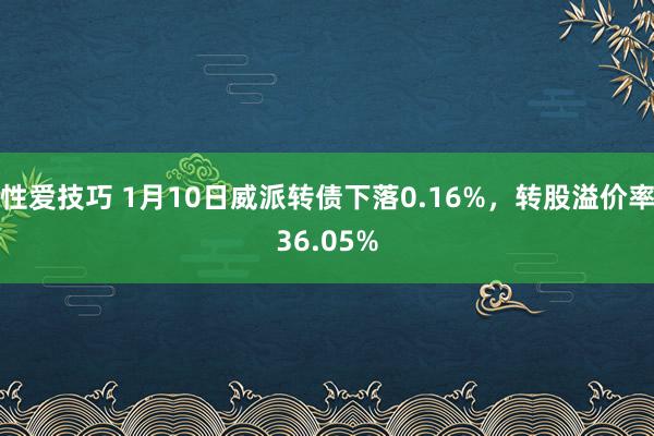 性爱技巧 1月10日威派转债下落0.16%，转股溢价率36.05%