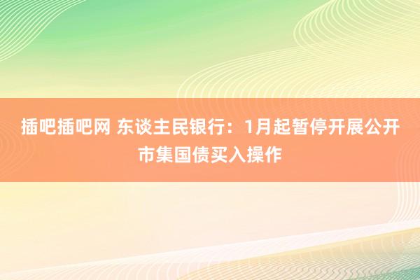 插吧插吧网 东谈主民银行：1月起暂停开展公开市集国债买入操作