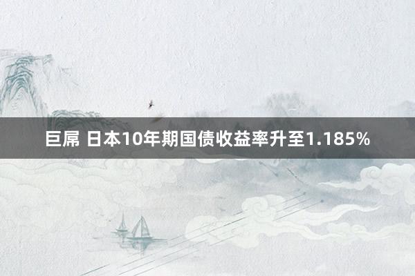 巨屌 日本10年期国债收益率升至1.185%