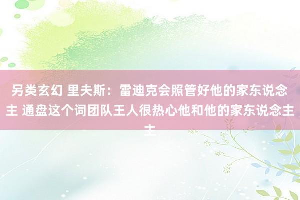 另类玄幻 里夫斯：雷迪克会照管好他的家东说念主 通盘这个词团队王人很热心他和他的家东说念主