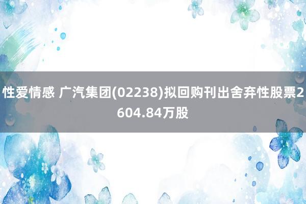 性爱情感 广汽集团(02238)拟回购刊出舍弃性股票2604.84万股