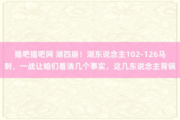 插吧插吧网 湖四崩！湖东说念主102-126马刺，一战让咱们看清几个事实，这几东说念主背锅