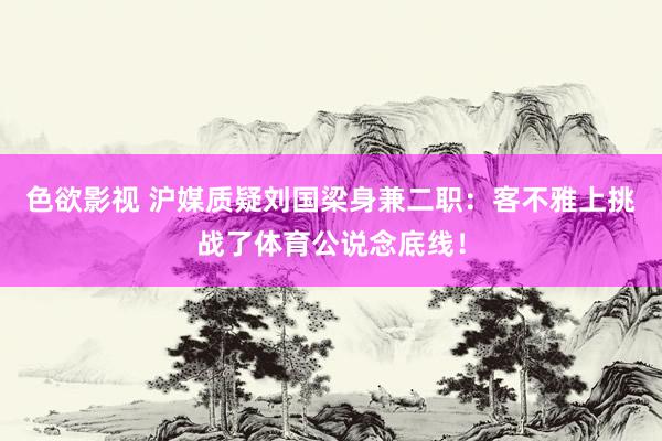 色欲影视 沪媒质疑刘国梁身兼二职：客不雅上挑战了体育公说念底线！