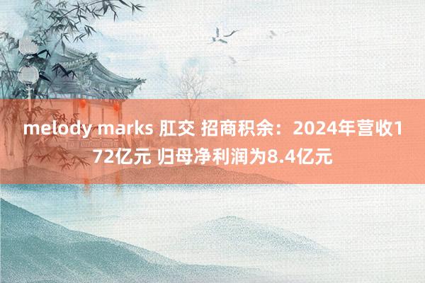 melody marks 肛交 招商积余：2024年营收172亿元 归母净利润为8.4亿元