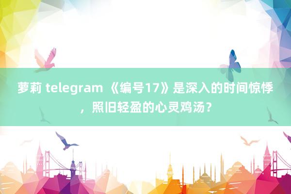 萝莉 telegram 《编号17》是深入的时间惊悸，照旧轻盈的心灵鸡汤？