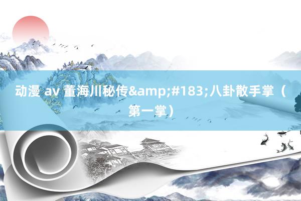 动漫 av 董海川秘传&#183;八卦散手掌（第一掌）
