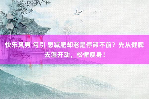 快乐风男 勾引 思减肥却老是停滞不前？先从健脾去湿开动，松懈瘦身！