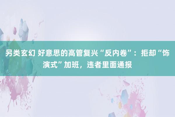 另类玄幻 好意思的高管复兴“反内卷”：拒却“饰演式”加班，违者里面通报