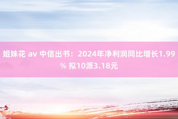 姐妹花 av 中信出书：2024年净利润同比增长1.99% 拟10派3.18元