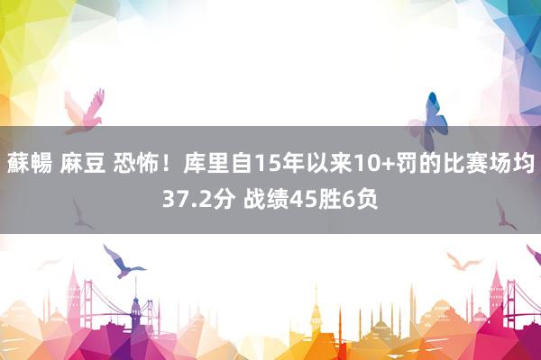 蘇暢 麻豆 恐怖！库里自15年以来10+罚的比赛场均37.2分 战绩45胜6负