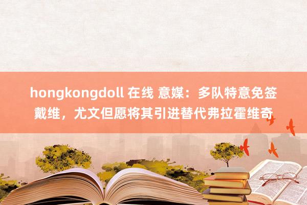 hongkongdoll 在线 意媒：多队特意免签戴维，尤文但愿将其引进替代弗拉霍维奇