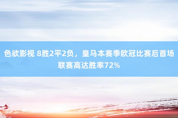 色欲影视 8胜2平2负，皇马本赛季欧冠比赛后首场联赛高达胜率72%