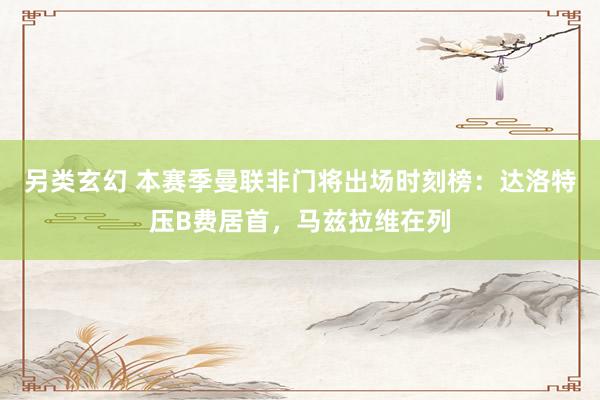 另类玄幻 本赛季曼联非门将出场时刻榜：达洛特压B费居首，马兹拉维在列