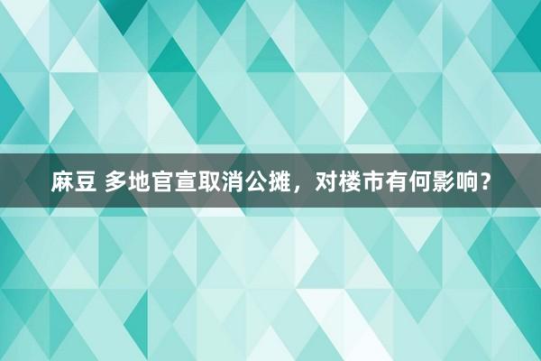 麻豆 多地官宣取消公摊，对楼市有何影响？