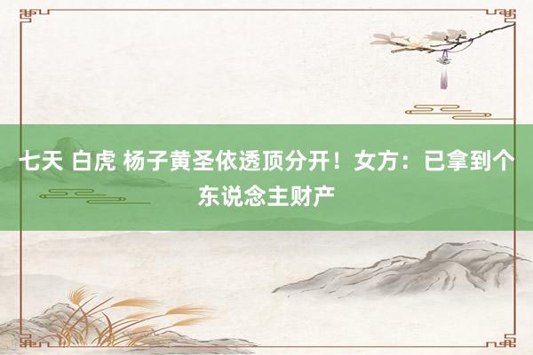 七天 白虎 杨子黄圣依透顶分开！女方：已拿到个东说念主财产