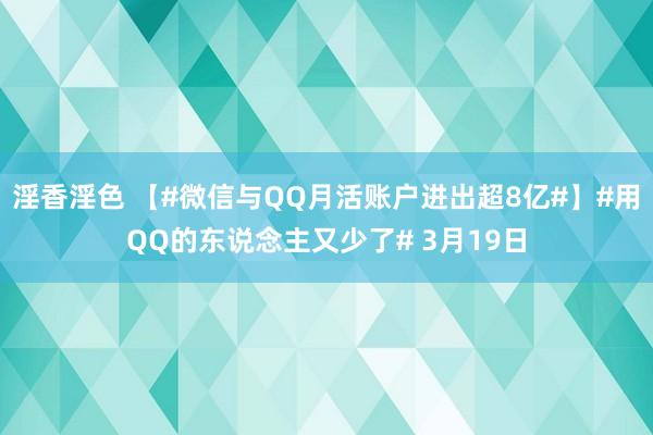淫香淫色 【#微信与QQ月活账户进出超8亿#】#用QQ的东说念主又少了# 3月19日