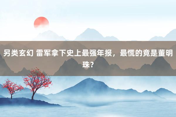 另类玄幻 雷军拿下史上最强年报，最慌的竟是董明珠？