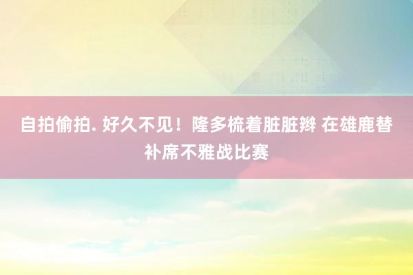 自拍偷拍. 好久不见！隆多梳着脏脏辫 在雄鹿替补席不雅战比赛