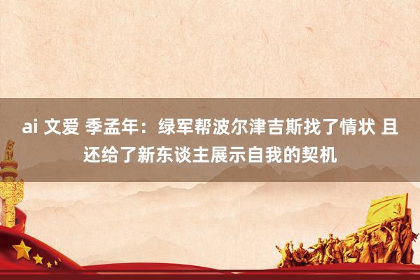 ai 文爱 季孟年：绿军帮波尔津吉斯找了情状 且还给了新东谈主展示自我的契机