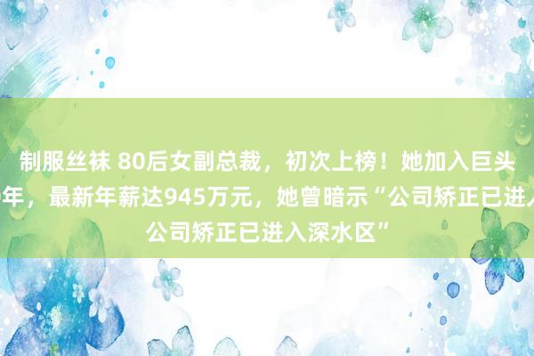 制服丝袜 80后女副总裁，初次上榜！她加入巨头公司超20年，最新年薪达945万元，她曾暗示“公司矫正已进入深水区”