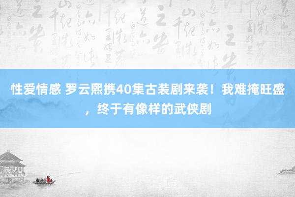 性爱情感 罗云熙携40集古装剧来袭！我难掩旺盛，终于有像样的武侠剧