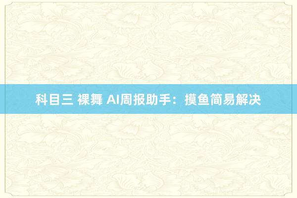 科目三 裸舞 AI周报助手：摸鱼简易解决