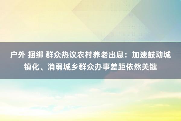 户外 捆绑 群众热议农村养老出息：加速鼓动城镇化、消弱城乡群众办事差距依然关键