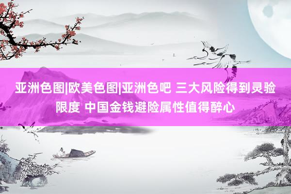 亚洲色图|欧美色图|亚洲色吧 三大风险得到灵验限度 中国金钱避险属性值得醉心