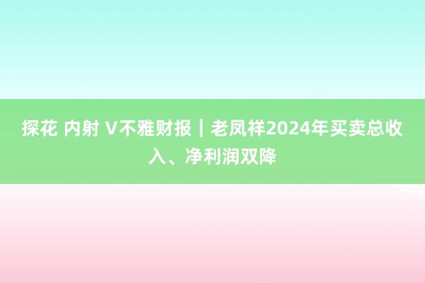 探花 内射 V不雅财报｜老凤祥2024年买卖总收入、净利润双降