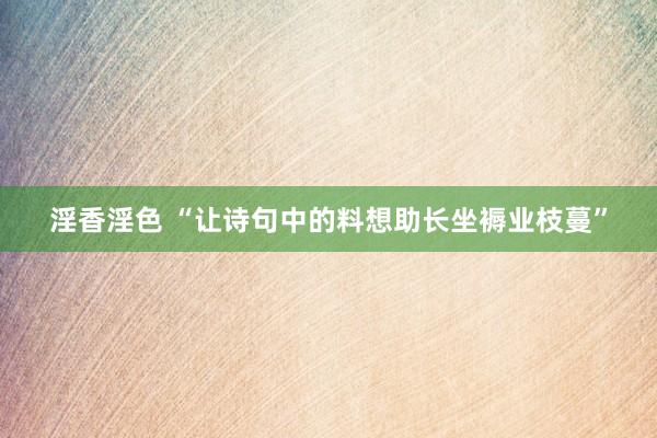 淫香淫色 “让诗句中的料想助长坐褥业枝蔓”