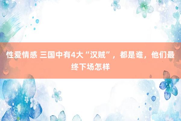 性爱情感 三国中有4大“汉贼”，都是谁，他们最终下场怎样