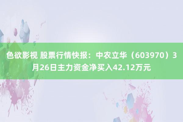 色欲影视 股票行情快报：中农立华（603970）3月26日主力资金净买入42.12万元
