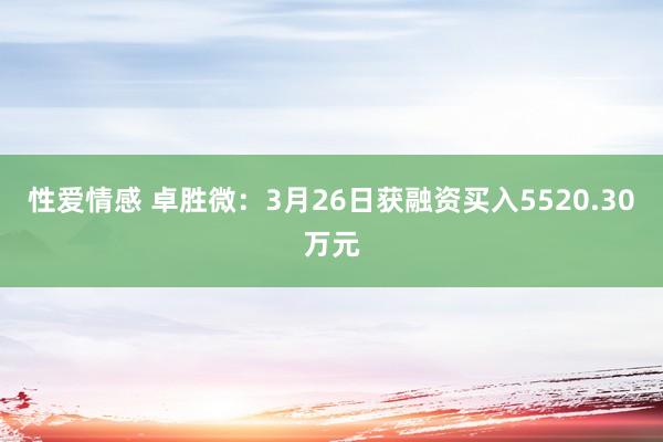 性爱情感 卓胜微：3月26日获融资买入5520.30万元