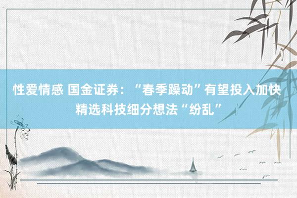 性爱情感 国金证券：“春季躁动”有望投入加快 精选科技细分想法“纷乱”