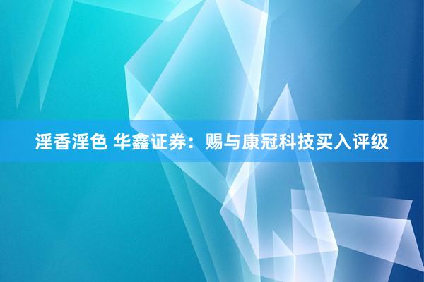 淫香淫色 华鑫证券：赐与康冠科技买入评级