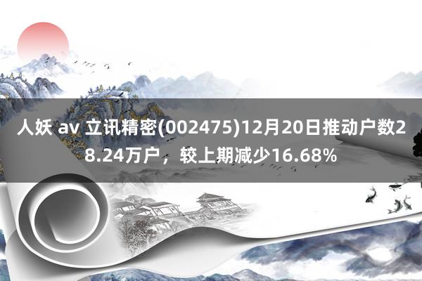 人妖 av 立讯精密(002475)12月20日推动户数28.24万户，较上期减少16.68%