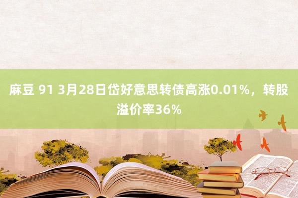 麻豆 91 3月28日岱好意思转债高涨0.01%，转股溢价率36%