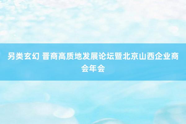 另类玄幻 晋商高质地发展论坛暨北京山西企业商会年会