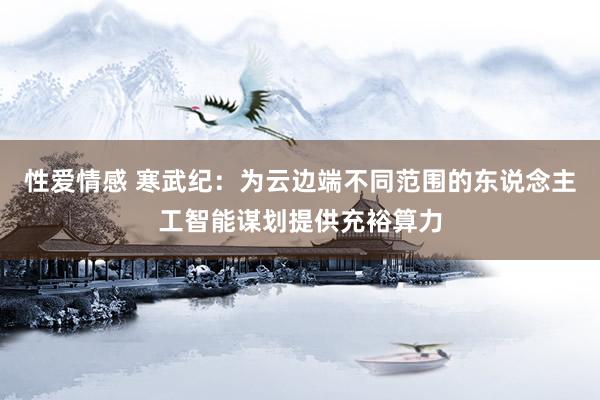 性爱情感 寒武纪：为云边端不同范围的东说念主工智能谋划提供充裕算力